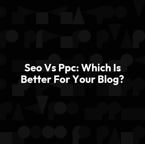 Seo Vs Ppc: Which Is Better For Your Blog?