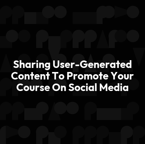 Sharing User-Generated Content To Promote Your Course On Social Media