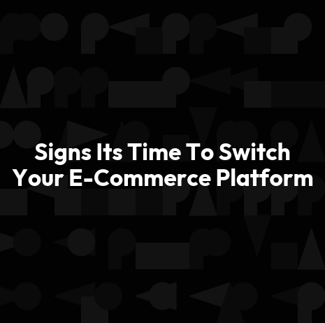 Signs Its Time To Switch Your E-Commerce Platform