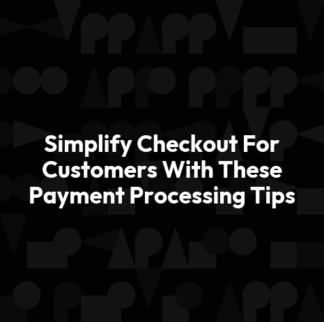 Simplify Checkout For Customers With These Payment Processing Tips