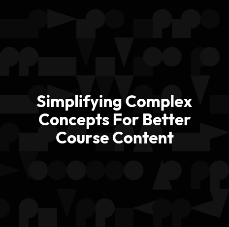 Simplifying Complex Concepts For Better Course Content
