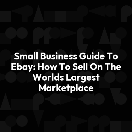 Small Business Guide To Ebay: How To Sell On The Worlds Largest Marketplace