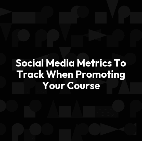 Social Media Metrics To Track When Promoting Your Course