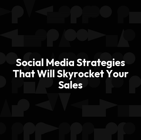 Social Media Strategies That Will Skyrocket Your Sales