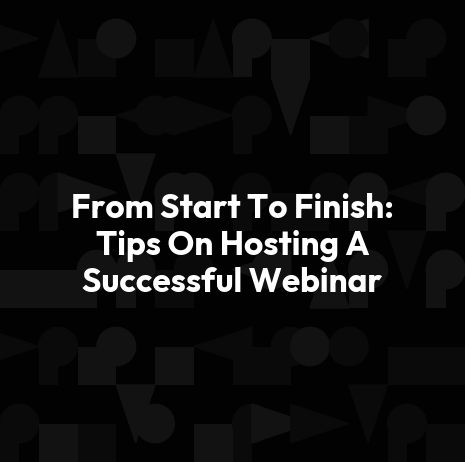 From Start To Finish: Tips On Hosting A Successful Webinar