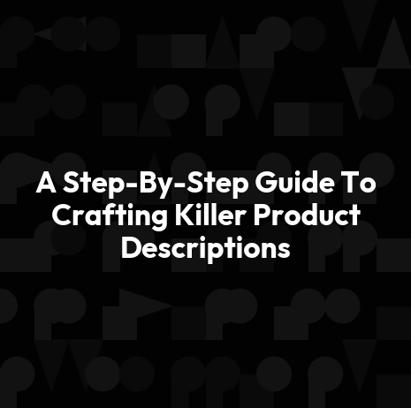 A Step-By-Step Guide To Crafting Killer Product Descriptions