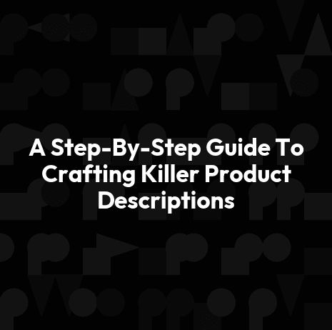 A Step-By-Step Guide To Crafting Killer Product Descriptions