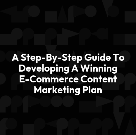 A Step-By-Step Guide To Developing A Winning E-Commerce Content Marketing Plan
