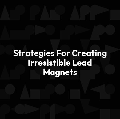 Strategies For Creating Irresistible Lead Magnets