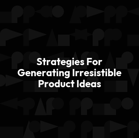 Strategies For Generating Irresistible Product Ideas