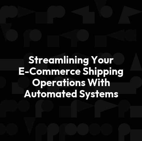 Streamlining Your E-Commerce Shipping Operations With Automated Systems
