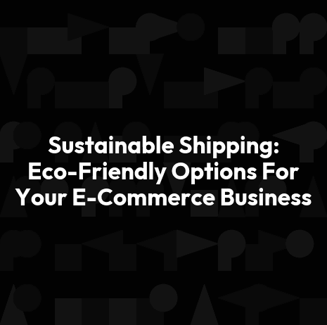 Sustainable Shipping: Eco-Friendly Options For Your E-Commerce Business