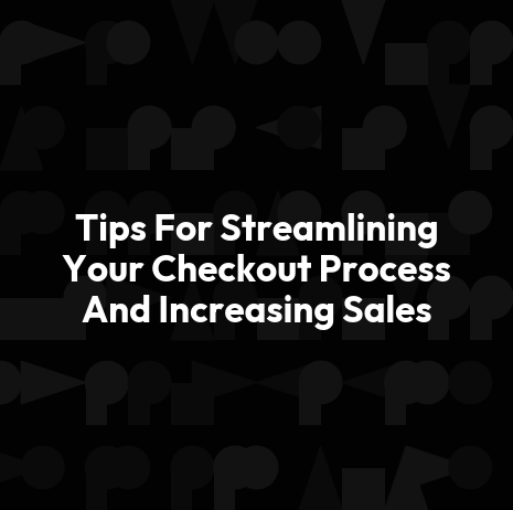 Tips For Streamlining Your Checkout Process And Increasing Sales