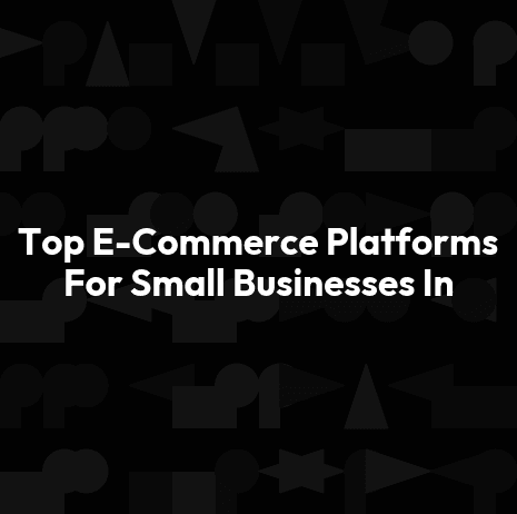 Top E-Commerce Platforms For Small Businesses In