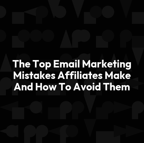 The Top Email Marketing Mistakes Affiliates Make And How To Avoid Them