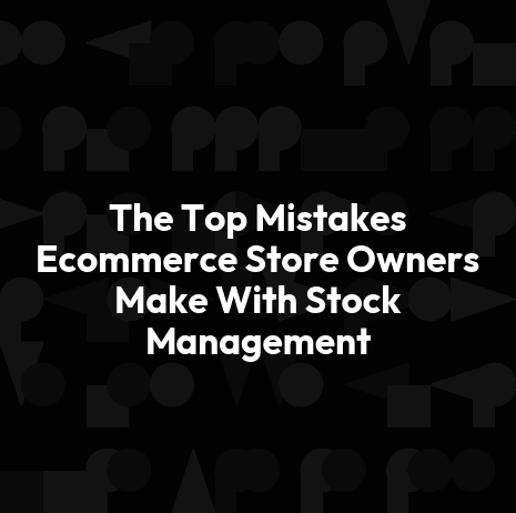 The Top Mistakes Ecommerce Store Owners Make With Stock Management