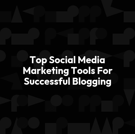 Top Social Media Marketing Tools For Successful Blogging