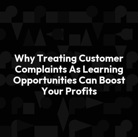 Why Treating Customer Complaints As Learning Opportunities Can Boost Your Profits