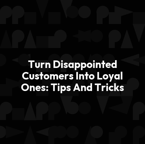 Turn Disappointed Customers Into Loyal Ones: Tips And Tricks