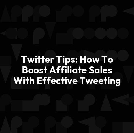 Twitter Tips: How To Boost Affiliate Sales With Effective Tweeting