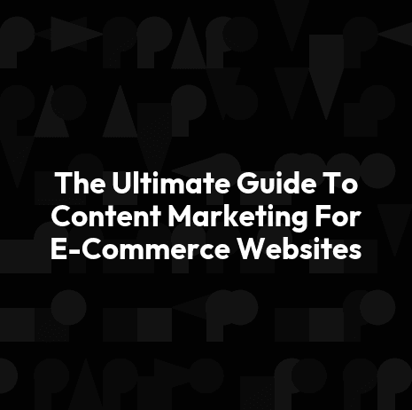 The Ultimate Guide To Content Marketing For E-Commerce Websites