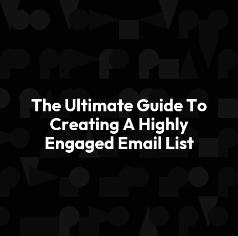 The Ultimate Guide To Creating A Highly Engaged Email List