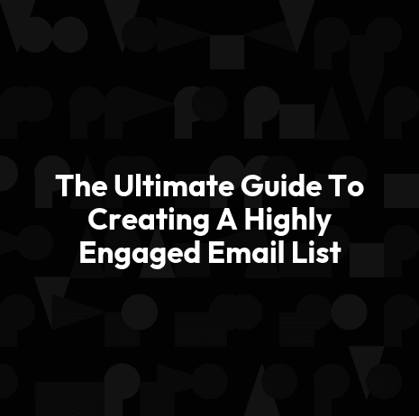 The Ultimate Guide To Creating A Highly Engaged Email List