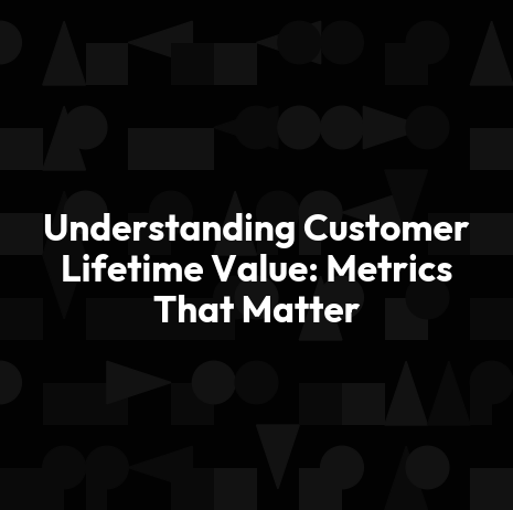 Understanding Customer Lifetime Value: Metrics That Matter