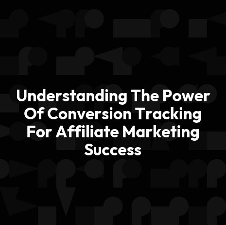 Understanding The Power Of Conversion Tracking For Affiliate Marketing Success