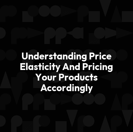 Understanding Price Elasticity And Pricing Your Products Accordingly