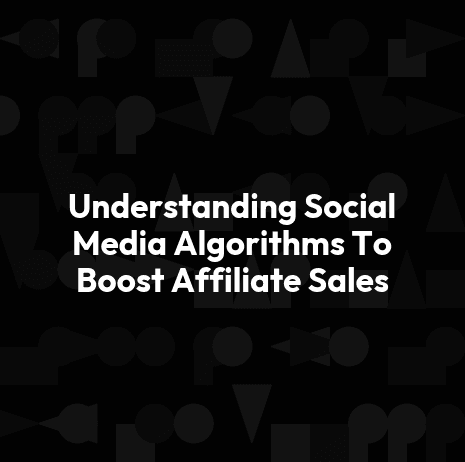 Understanding Social Media Algorithms To Boost Affiliate Sales