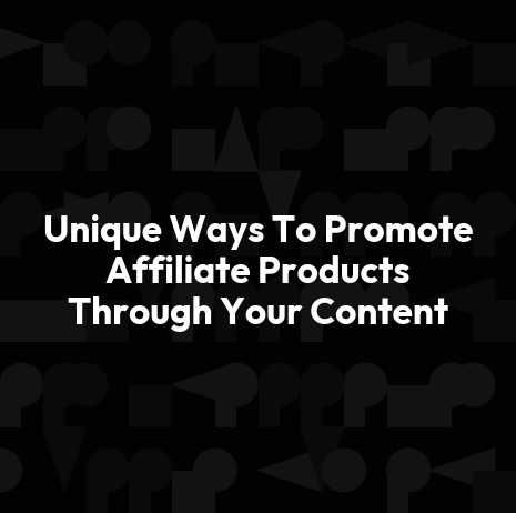 Unique Ways To Promote Affiliate Products Through Your Content