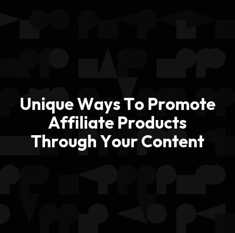 Unique Ways To Promote Affiliate Products Through Your Content