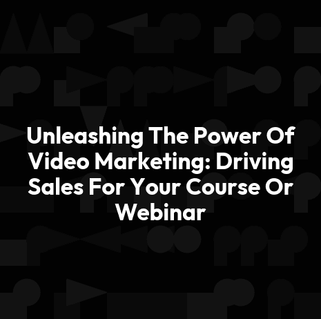 Unleashing The Power Of Video Marketing: Driving Sales For Your Course Or Webinar