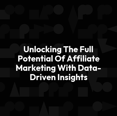 Unlocking The Full Potential Of Affiliate Marketing With Data-Driven Insights