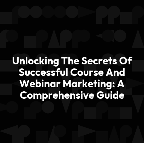 Unlocking The Secrets Of Successful Course And Webinar Marketing: A Comprehensive Guide