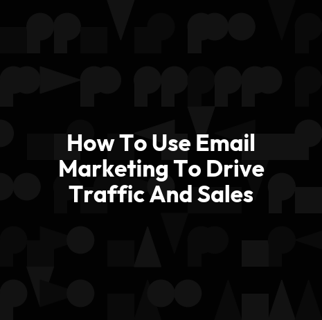 How To Use Email Marketing To Drive Traffic And Sales