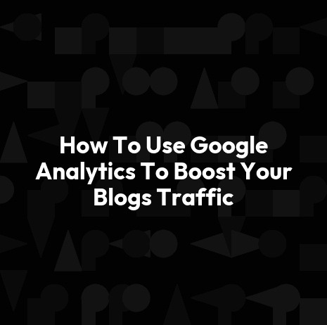 How To Use Google Analytics To Boost Your Blogs Traffic