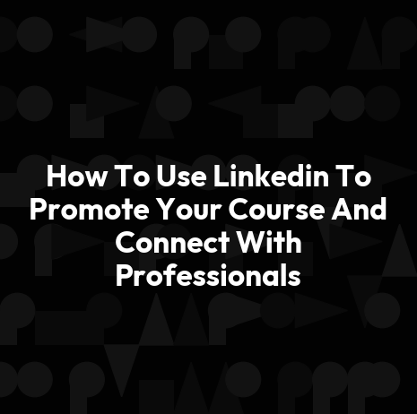 How To Use Linkedin To Promote Your Course And Connect With Professionals