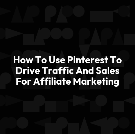 How To Use Pinterest To Drive Traffic And Sales For Affiliate Marketing