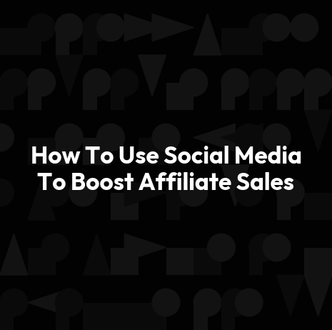 How To Use Social Media To Boost Affiliate Sales