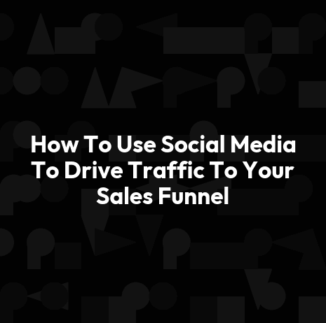 How To Use Social Media To Drive Traffic To Your Sales Funnel