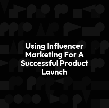 Using Influencer Marketing For A Successful Product Launch