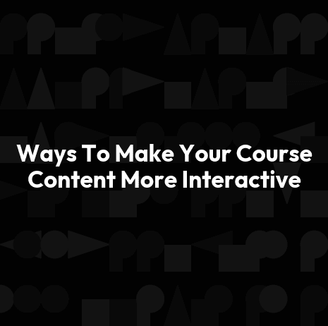 Ways To Make Your Course Content More Interactive