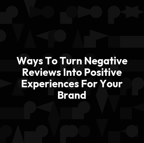 Ways To Turn Negative Reviews Into Positive Experiences For Your Brand