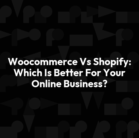 Woocommerce Vs Shopify: Which Is Better For Your Online Business?