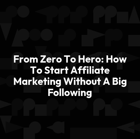 From Zero To Hero: How To Start Affiliate Marketing Without A Big Following